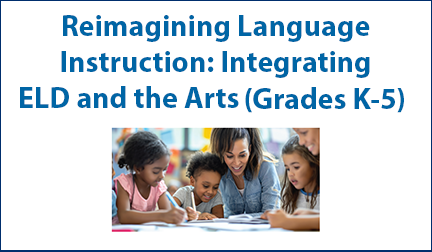Reimagining Language Instruction: Integrating ELD and the Arts (Grades K-5)